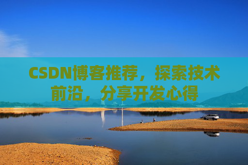 CSDN博客推荐，探索技术前沿，分享开发心得